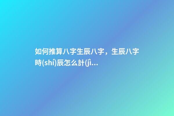 如何推算八字生辰八字，生辰八字時(shí)辰怎么計(jì)算？ 免費(fèi)生辰八字婚姻測算，免費(fèi)生辰八字算婚姻-第1張-觀點(diǎn)-玄機(jī)派